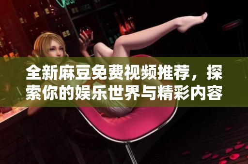 全新麻豆免费视频推荐，探索你的娱乐世界与精彩内容