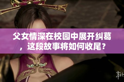 父女情深在校园中展开纠葛，这段故事将如何收尾？