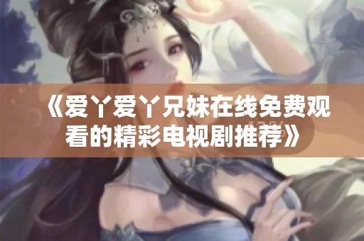 《爱丫爱丫兄妹在线免费观看的精彩电视剧推荐》