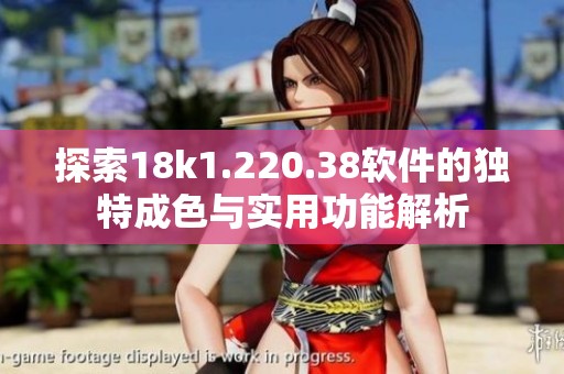 探索18k1.220.38软件的独特成色与实用功能解析
