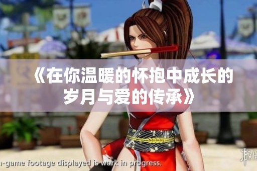 《在你温暖的怀抱中成长的岁月与爱的传承》
