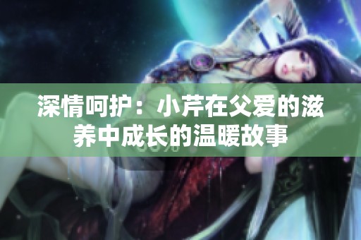 深情呵护：小芹在父爱的滋养中成长的温暖故事