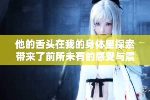 他的舌头在我的身体里探索带来了前所未有的感受与震撼
