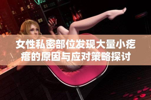 女性私密部位发现大量小疙瘩的原因与应对策略探讨