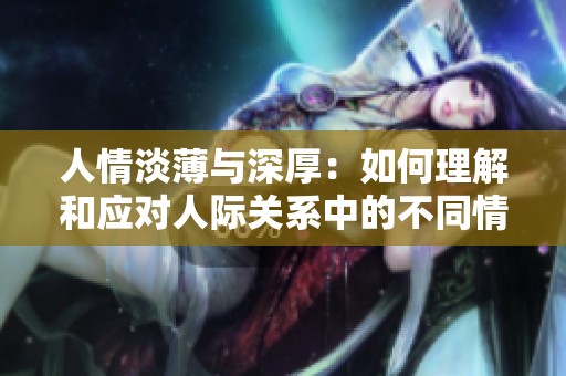 人情淡薄与深厚：如何理解和应对人际关系中的不同情感深度