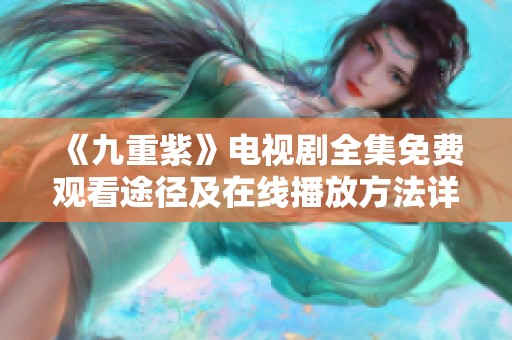 《九重紫》电视剧全集免费观看途径及在线播放方法详解