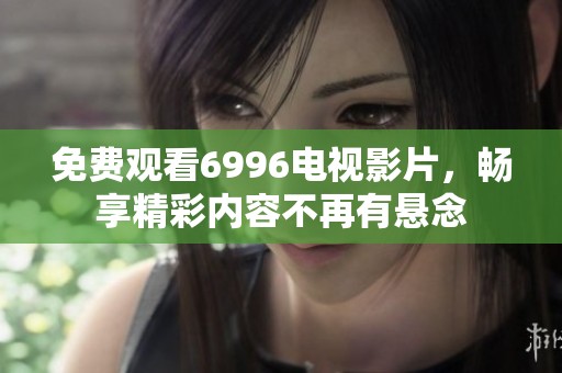 免费观看6996电视影片，畅享精彩内容不再有悬念