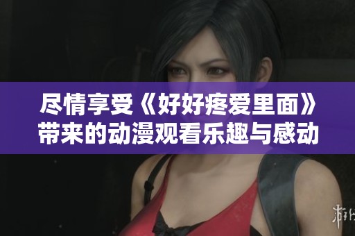 尽情享受《好好疼爱里面》带来的动漫观看乐趣与感动体验