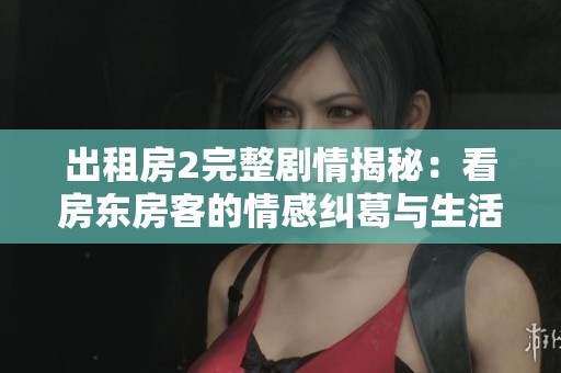 出租房2完整剧情揭秘：看房东房客的情感纠葛与生活挑战