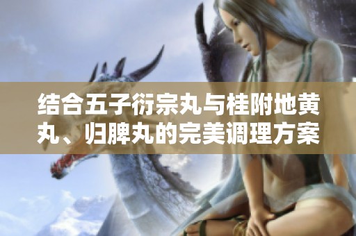 结合五子衍宗丸与桂附地黄丸、归脾丸的完美调理方案探讨