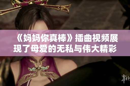 《妈妈你真棒》插曲视频展现了母爱的无私与伟大精彩瞬间