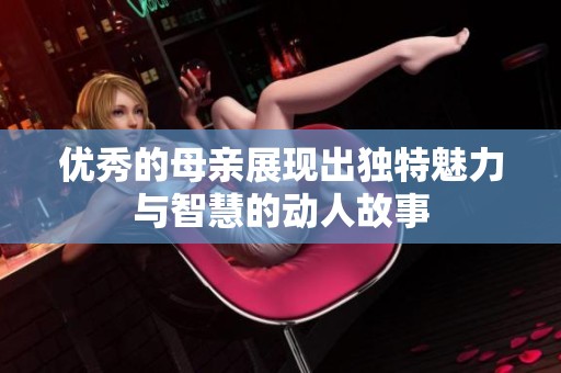 优秀的母亲展现出独特魅力与智慧的动人故事