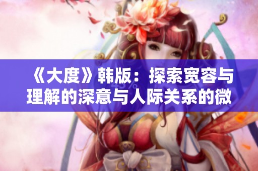 《大度》韩版：探索宽容与理解的深意与人际关系的微妙平衡