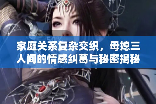 家庭关系复杂交织，母媳三人间的情感纠葛与秘密揭秘