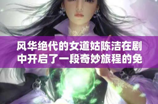 风华绝代的女道姑陈洁在剧中开启了一段奇妙旅程的免费观看体验