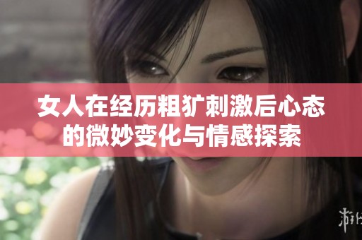 女人在经历粗犷刺激后心态的微妙变化与情感探索