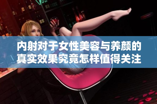 内射对于女性美容与养颜的真实效果究竟怎样值得关注吗