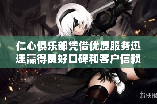 仁心俱乐部凭借优质服务迅速赢得良好口碑和客户信赖