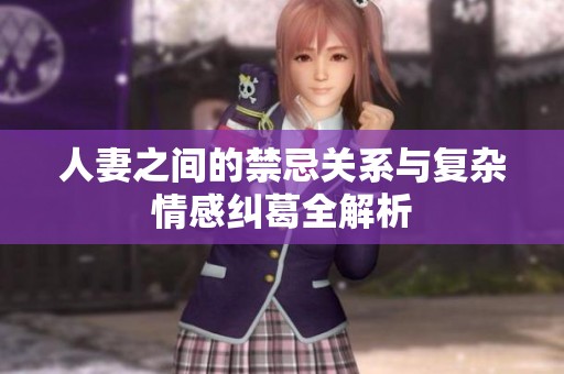 人妻之间的禁忌关系与复杂情感纠葛全解析