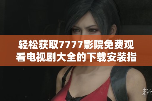 轻松获取7777影院免费观看电视剧大全的下载安装指南与步骤