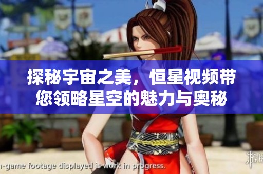 探秘宇宙之美，恒星视频带您领略星空的魅力与奥秘