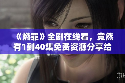《燃罪》全剧在线看，竟然有1到40集免费资源分享给你