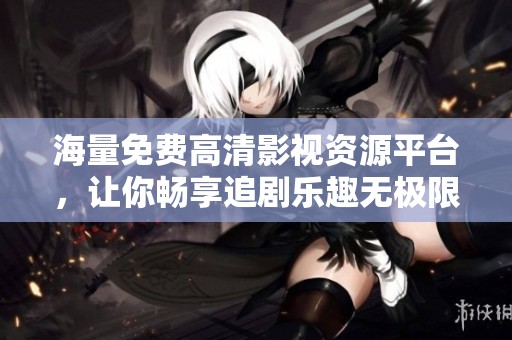 海量免费高清影视资源平台，让你畅享追剧乐趣无极限