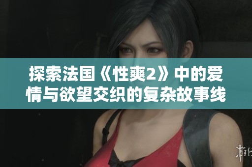 探索法国《性爽2》中的爱情与欲望交织的复杂故事线
