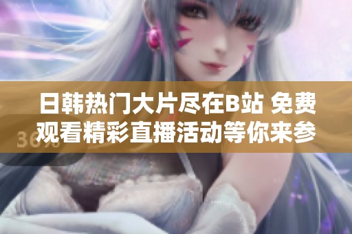 日韩热门大片尽在B站 免费观看精彩直播活动等你来参与