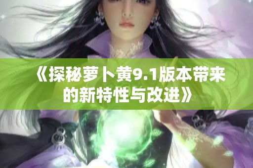 《探秘萝卜黄9.1版本带来的新特性与改进》