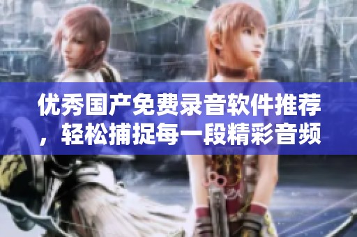 优秀国产免费录音软件推荐，轻松捕捉每一段精彩音频体验