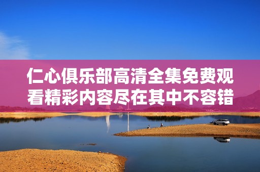 仁心俱乐部高清全集免费观看精彩内容尽在其中不容错过