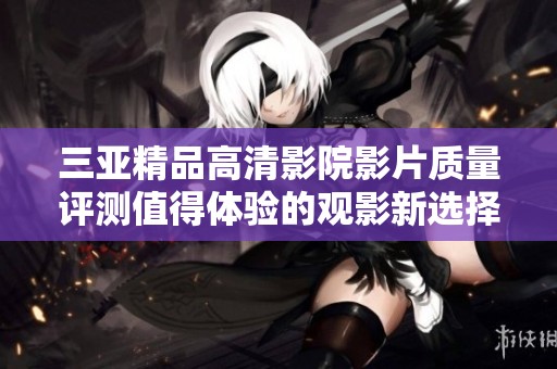 三亚精品高清影院影片质量评测值得体验的观影新选择