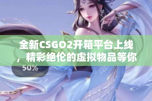 全新CSGO2开箱平台上线，精彩绝伦的虚拟物品等你来探秘