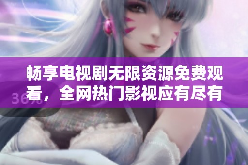 畅享电视剧无限资源免费观看，全网热门影视应有尽有