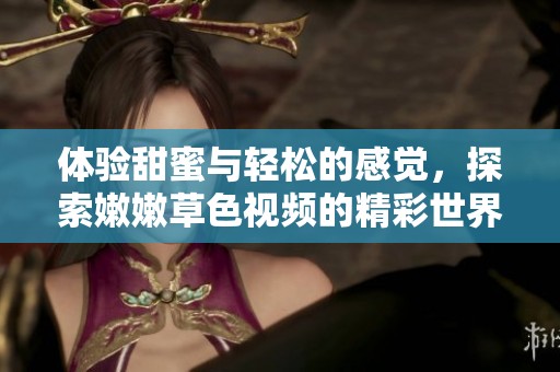 体验甜蜜与轻松的感觉，探索嫩嫩草色视频的精彩世界