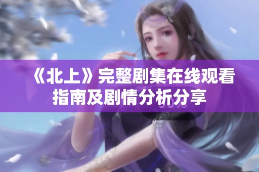 《北上》完整剧集在线观看指南及剧情分析分享