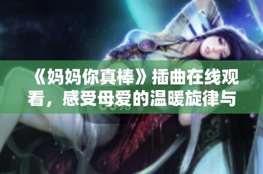 《妈妈你真棒》插曲在线观看，感受母爱的温暖旋律与感人情节