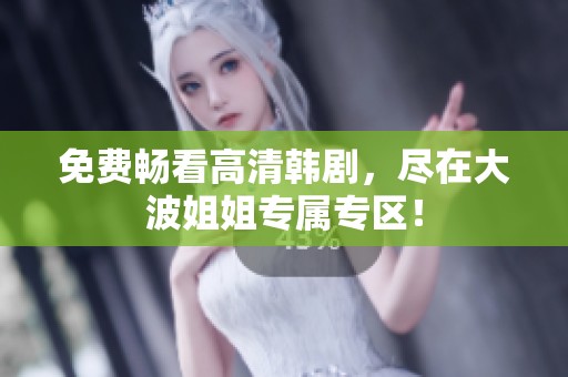 免费畅看高清韩剧，尽在大波姐姐专属专区！