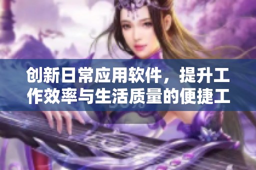 创新日常应用软件，提升工作效率与生活质量的便捷工具