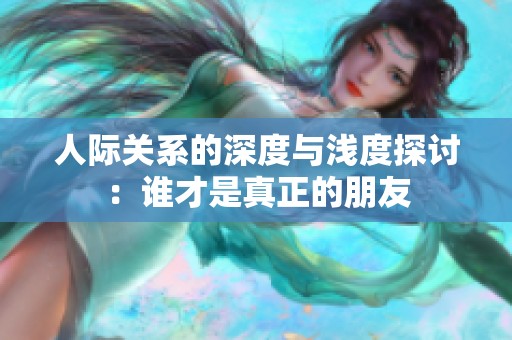 人际关系的深度与浅度探讨：谁才是真正的朋友