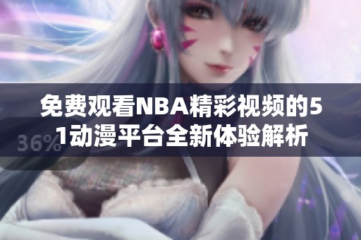 免费观看NBA精彩视频的51动漫平台全新体验解析