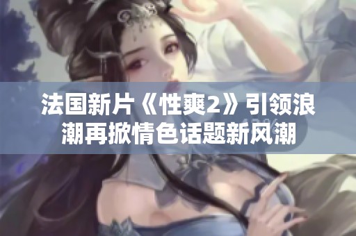 法国新片《性爽2》引领浪潮再掀情色话题新风潮