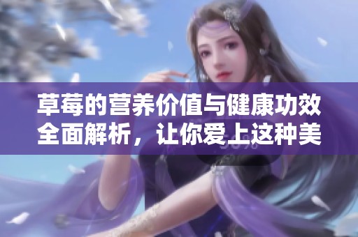 草莓的营养价值与健康功效全面解析，让你爱上这种美味水果