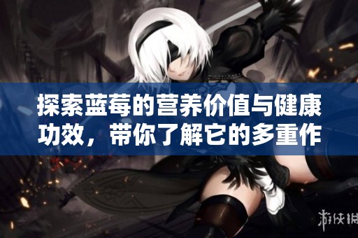 探索蓝莓的营养价值与健康功效，带你了解它的多重作用