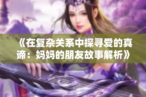 《在复杂关系中探寻爱的真谛：妈妈的朋友故事解析》