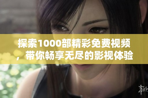 探索1000部精彩免费视频，带你畅享无尽的影视体验与激情故事