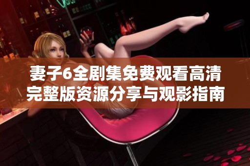 妻子6全剧集免费观看高清完整版资源分享与观影指南