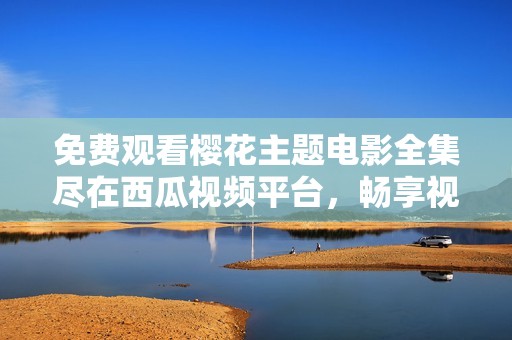 免费观看樱花主题电影全集尽在西瓜视频平台，畅享视觉盛宴
