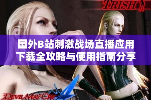 国外B站刺激战场直播应用下载全攻略与使用指南分享